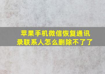 苹果手机微信恢复通讯录联系人怎么删除不了了