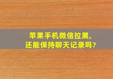 苹果手机微信拉黑,还能保持聊天记录吗?