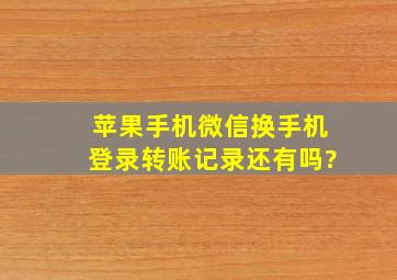 苹果手机微信换手机登录转账记录还有吗?