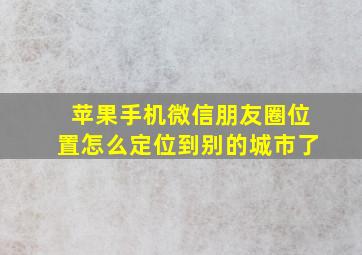 苹果手机微信朋友圈位置怎么定位到别的城市了