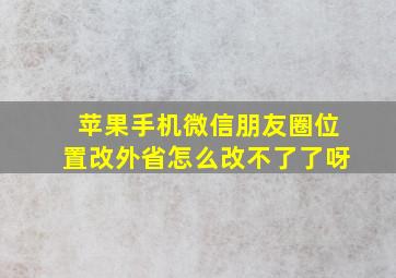 苹果手机微信朋友圈位置改外省怎么改不了了呀