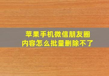 苹果手机微信朋友圈内容怎么批量删除不了