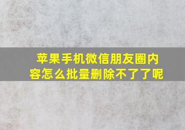 苹果手机微信朋友圈内容怎么批量删除不了了呢