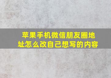 苹果手机微信朋友圈地址怎么改自己想写的内容