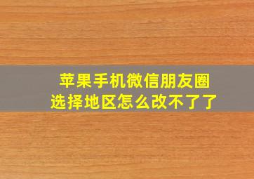 苹果手机微信朋友圈选择地区怎么改不了了