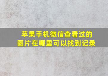 苹果手机微信查看过的图片在哪里可以找到记录