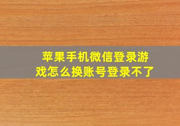 苹果手机微信登录游戏怎么换账号登录不了