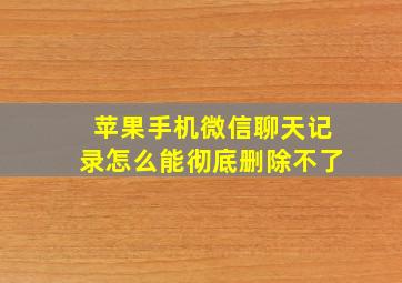 苹果手机微信聊天记录怎么能彻底删除不了