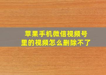 苹果手机微信视频号里的视频怎么删除不了