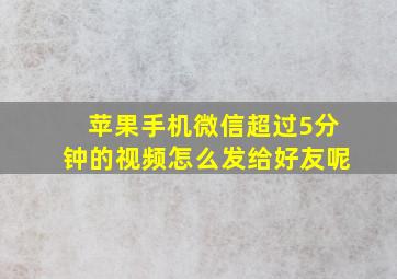 苹果手机微信超过5分钟的视频怎么发给好友呢