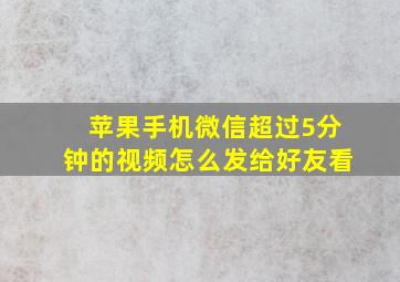 苹果手机微信超过5分钟的视频怎么发给好友看