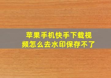 苹果手机快手下载视频怎么去水印保存不了