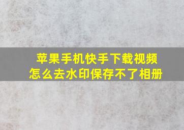 苹果手机快手下载视频怎么去水印保存不了相册