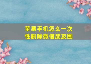 苹果手机怎么一次性删除微信朋友圈