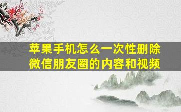 苹果手机怎么一次性删除微信朋友圈的内容和视频