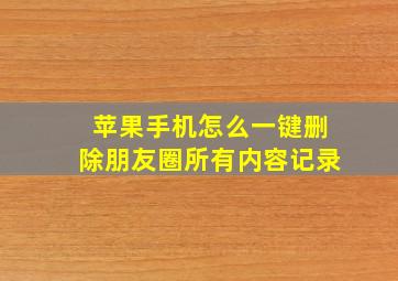 苹果手机怎么一键删除朋友圈所有内容记录