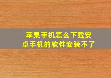 苹果手机怎么下载安卓手机的软件安装不了