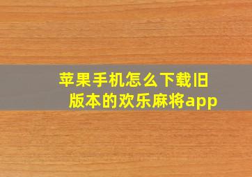 苹果手机怎么下载旧版本的欢乐麻将app