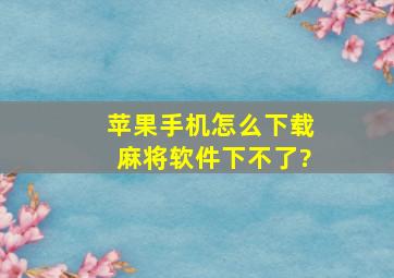 苹果手机怎么下载麻将软件下不了?