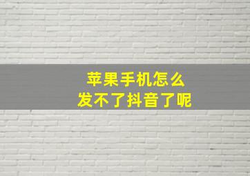 苹果手机怎么发不了抖音了呢