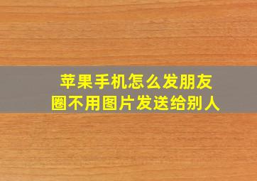 苹果手机怎么发朋友圈不用图片发送给别人