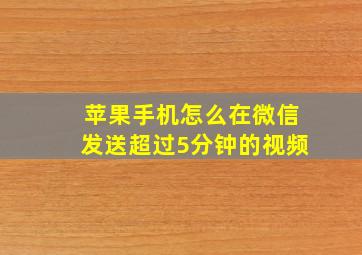 苹果手机怎么在微信发送超过5分钟的视频