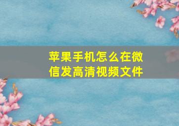 苹果手机怎么在微信发高清视频文件