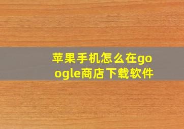 苹果手机怎么在google商店下载软件