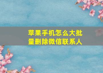 苹果手机怎么大批量删除微信联系人