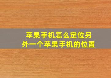 苹果手机怎么定位另外一个苹果手机的位置