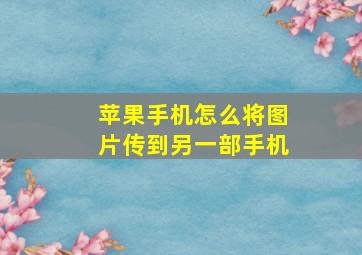 苹果手机怎么将图片传到另一部手机