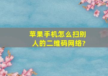 苹果手机怎么扫别人的二维码网络?