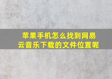 苹果手机怎么找到网易云音乐下载的文件位置呢