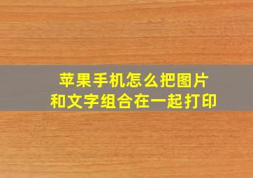 苹果手机怎么把图片和文字组合在一起打印