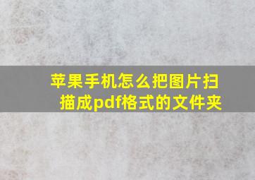 苹果手机怎么把图片扫描成pdf格式的文件夹