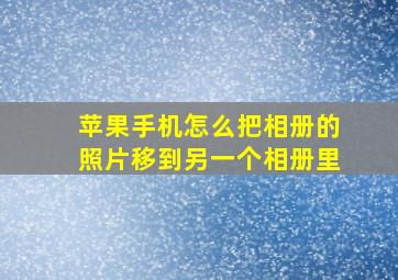 苹果手机怎么把相册的照片移到另一个相册里