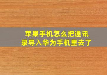 苹果手机怎么把通讯录导入华为手机里去了