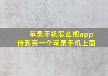 苹果手机怎么把app传到另一个苹果手机上面