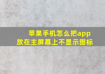 苹果手机怎么把app放在主屏幕上不显示图标