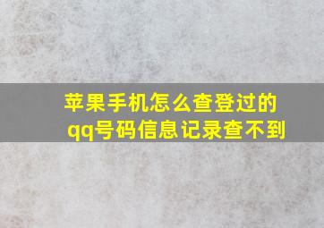 苹果手机怎么查登过的qq号码信息记录查不到