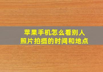 苹果手机怎么看别人照片拍摄的时间和地点