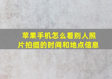 苹果手机怎么看别人照片拍摄的时间和地点信息