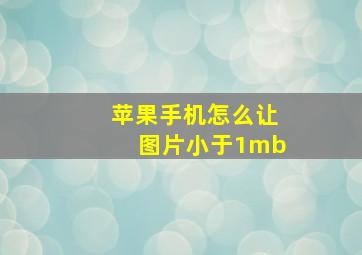 苹果手机怎么让图片小于1mb