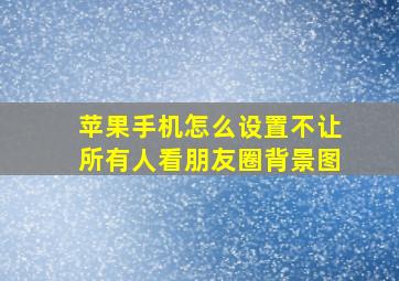 苹果手机怎么设置不让所有人看朋友圈背景图