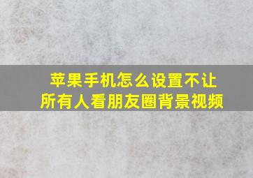 苹果手机怎么设置不让所有人看朋友圈背景视频