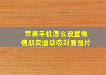 苹果手机怎么设置微信朋友圈动态封面图片