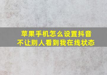 苹果手机怎么设置抖音不让别人看到我在线状态