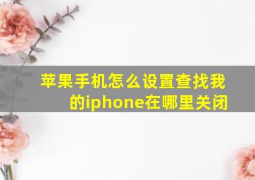 苹果手机怎么设置查找我的iphone在哪里关闭