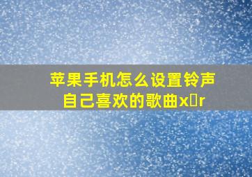 苹果手机怎么设置铃声自己喜欢的歌曲x r