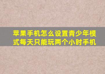 苹果手机怎么设置青少年模式每天只能玩两个小时手机